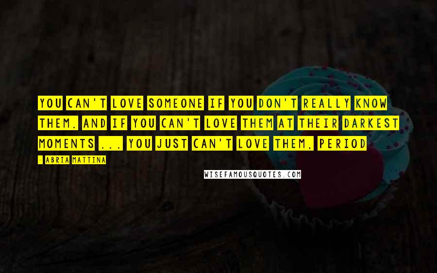 Abria Mattina Quotes: You can't love someone if you don't really know them. And if you can't love them at their darkest moments ... you just can't love them, period