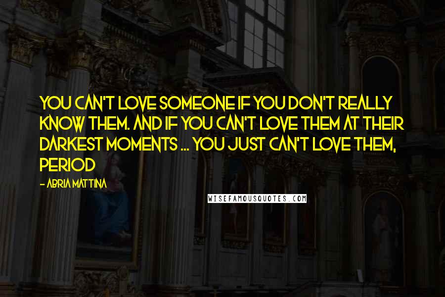 Abria Mattina Quotes: You can't love someone if you don't really know them. And if you can't love them at their darkest moments ... you just can't love them, period