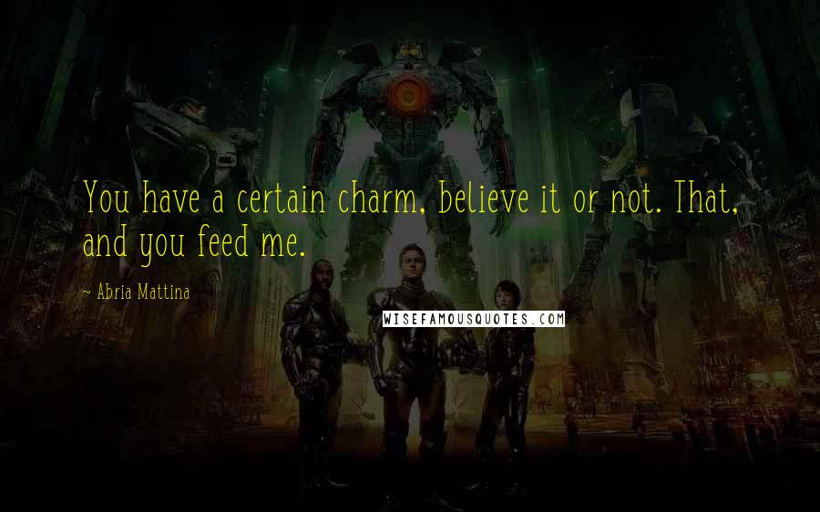 Abria Mattina Quotes: You have a certain charm, believe it or not. That, and you feed me.