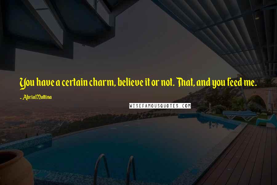 Abria Mattina Quotes: You have a certain charm, believe it or not. That, and you feed me.