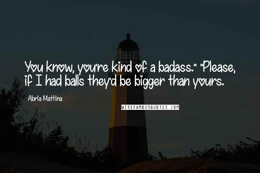 Abria Mattina Quotes: You know, you're kind of a badass." "Please, if I had balls they'd be bigger than yours.