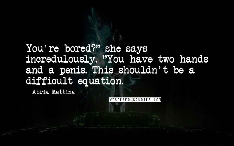 Abria Mattina Quotes: You're bored?" she says incredulously. "You have two hands and a penis. This shouldn't be a difficult equation.