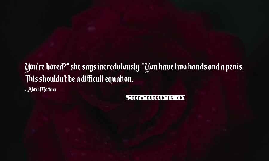 Abria Mattina Quotes: You're bored?" she says incredulously. "You have two hands and a penis. This shouldn't be a difficult equation.