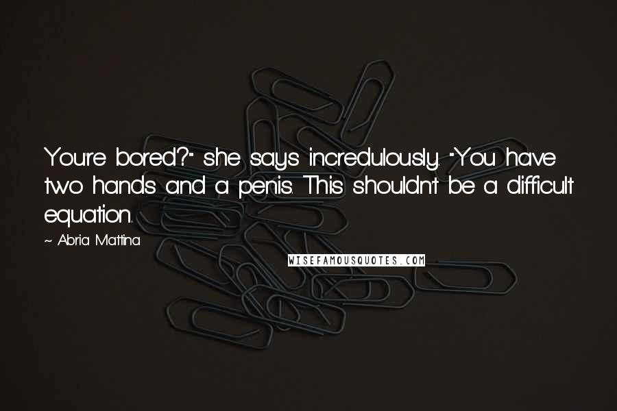 Abria Mattina Quotes: You're bored?" she says incredulously. "You have two hands and a penis. This shouldn't be a difficult equation.