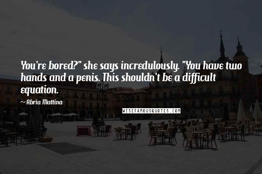 Abria Mattina Quotes: You're bored?" she says incredulously. "You have two hands and a penis. This shouldn't be a difficult equation.