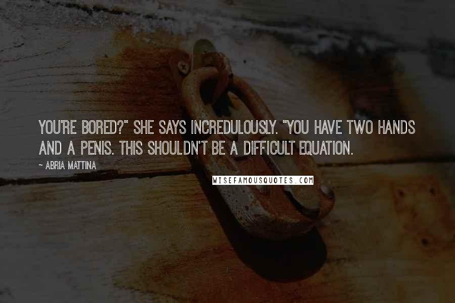 Abria Mattina Quotes: You're bored?" she says incredulously. "You have two hands and a penis. This shouldn't be a difficult equation.