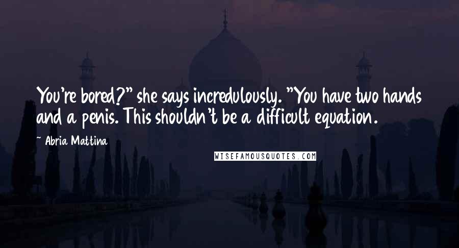 Abria Mattina Quotes: You're bored?" she says incredulously. "You have two hands and a penis. This shouldn't be a difficult equation.