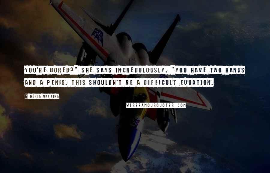 Abria Mattina Quotes: You're bored?" she says incredulously. "You have two hands and a penis. This shouldn't be a difficult equation.