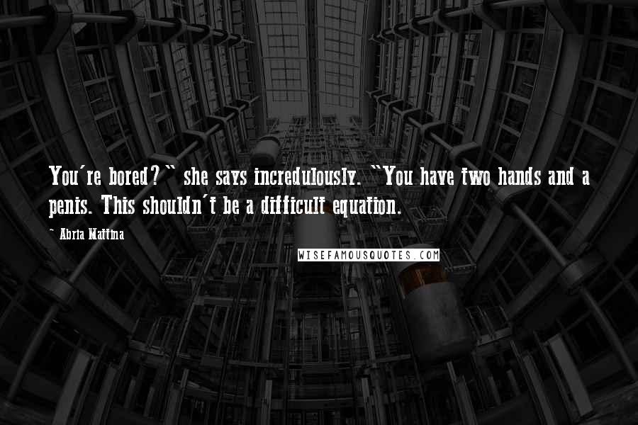 Abria Mattina Quotes: You're bored?" she says incredulously. "You have two hands and a penis. This shouldn't be a difficult equation.
