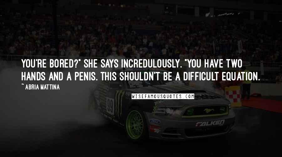 Abria Mattina Quotes: You're bored?" she says incredulously. "You have two hands and a penis. This shouldn't be a difficult equation.