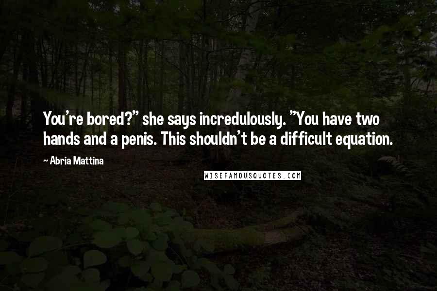 Abria Mattina Quotes: You're bored?" she says incredulously. "You have two hands and a penis. This shouldn't be a difficult equation.