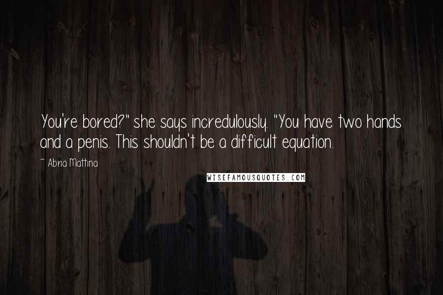 Abria Mattina Quotes: You're bored?" she says incredulously. "You have two hands and a penis. This shouldn't be a difficult equation.