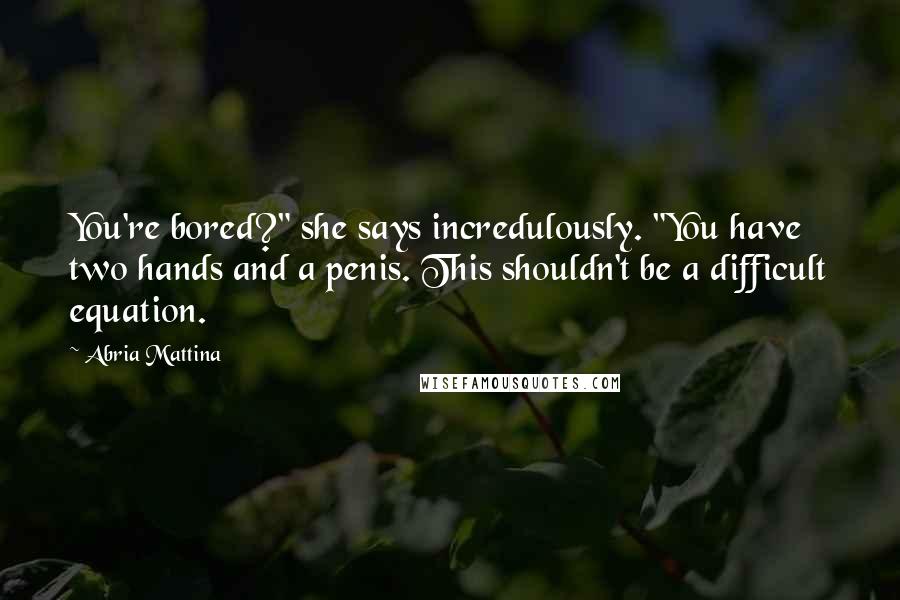 Abria Mattina Quotes: You're bored?" she says incredulously. "You have two hands and a penis. This shouldn't be a difficult equation.