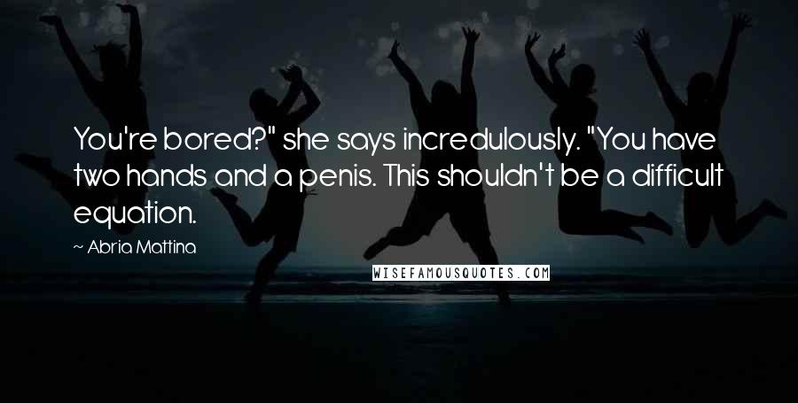 Abria Mattina Quotes: You're bored?" she says incredulously. "You have two hands and a penis. This shouldn't be a difficult equation.