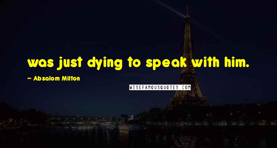 Absalom Milton Quotes: was just dying to speak with him.