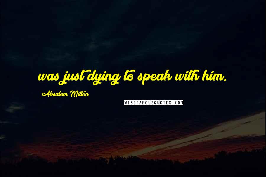 Absalom Milton Quotes: was just dying to speak with him.