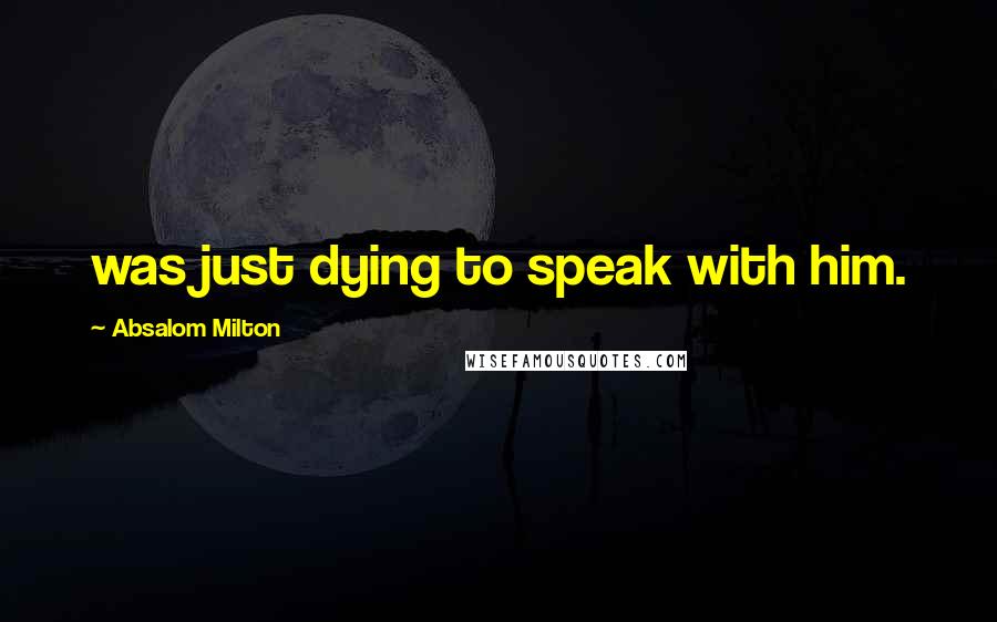 Absalom Milton Quotes: was just dying to speak with him.