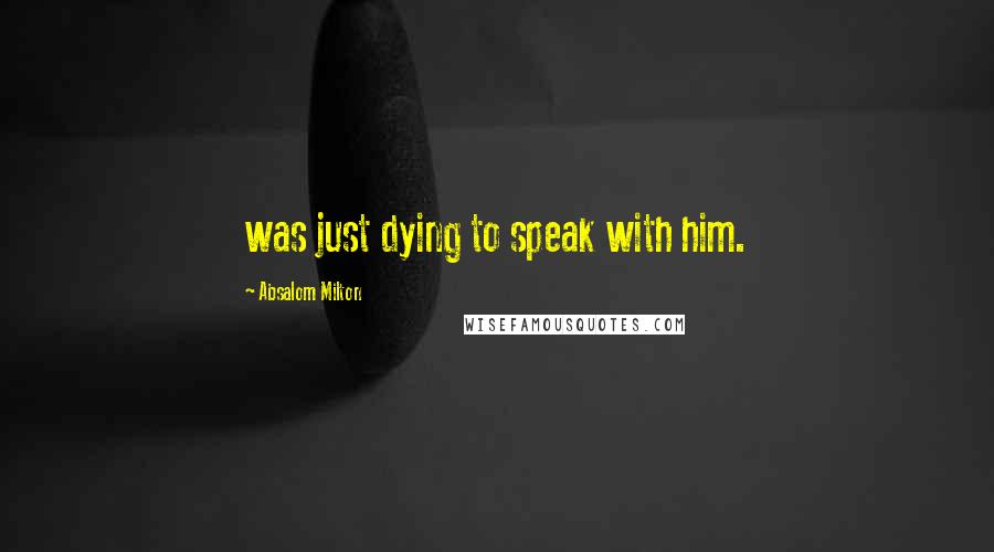Absalom Milton Quotes: was just dying to speak with him.