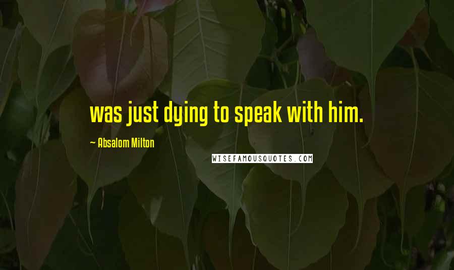 Absalom Milton Quotes: was just dying to speak with him.