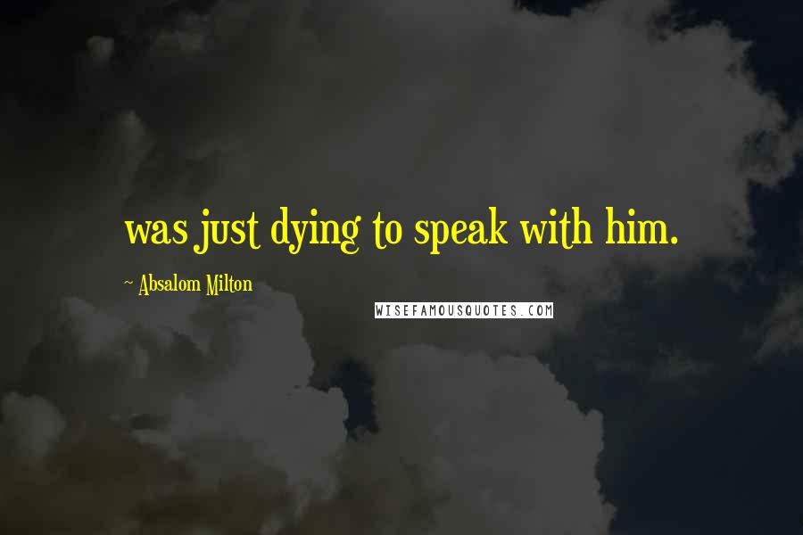 Absalom Milton Quotes: was just dying to speak with him.
