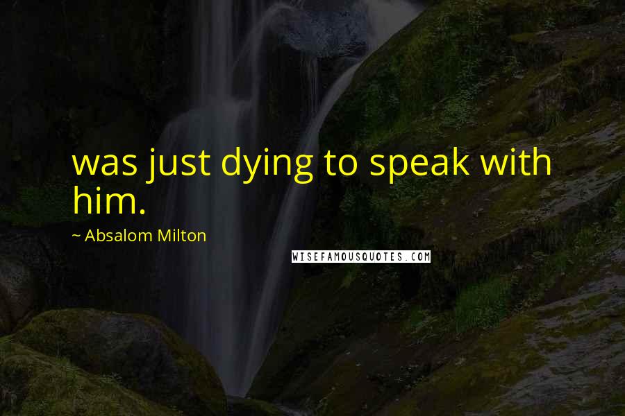 Absalom Milton Quotes: was just dying to speak with him.