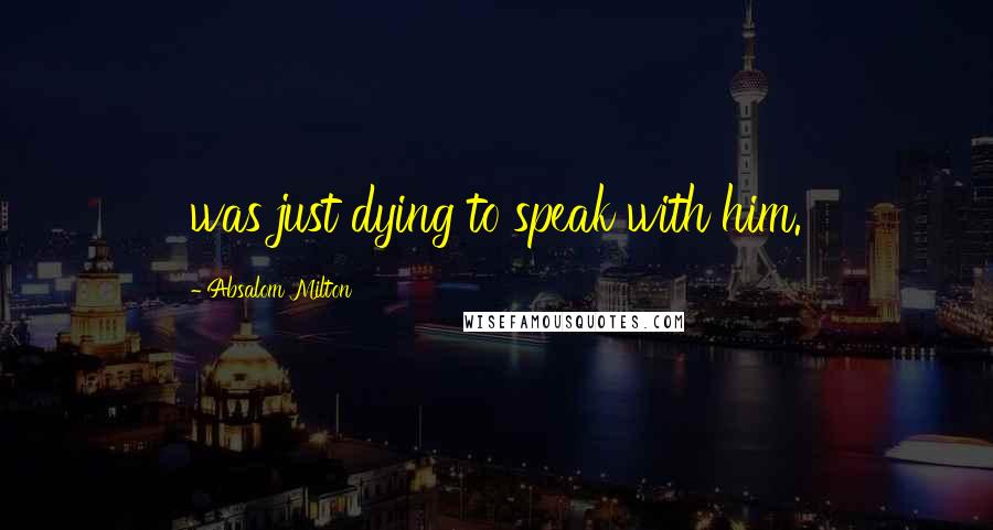 Absalom Milton Quotes: was just dying to speak with him.