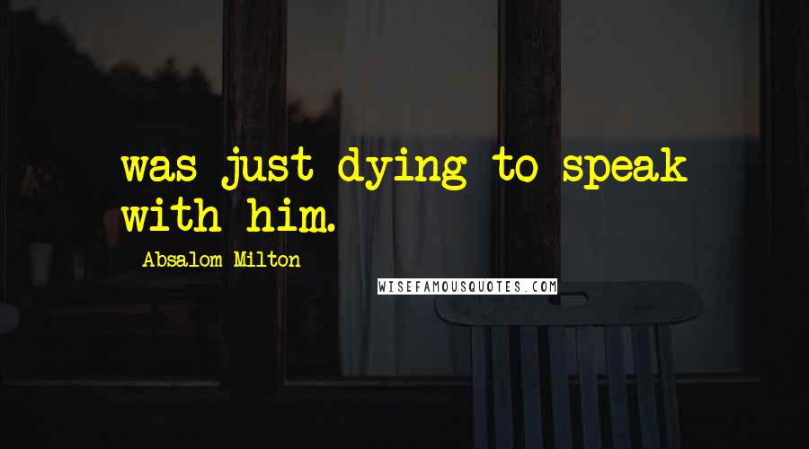 Absalom Milton Quotes: was just dying to speak with him.