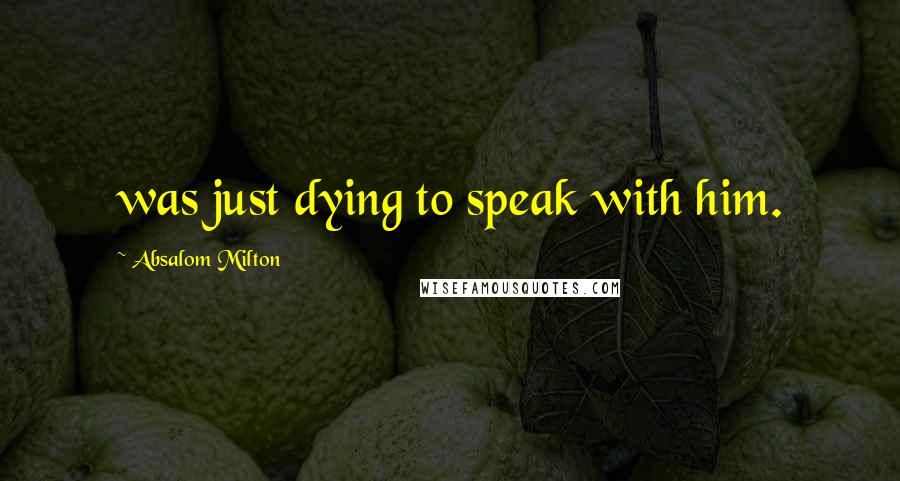 Absalom Milton Quotes: was just dying to speak with him.