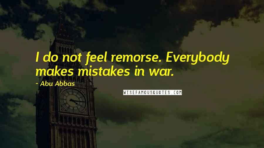 Abu Abbas Quotes: I do not feel remorse. Everybody makes mistakes in war.