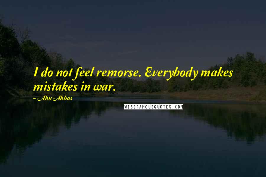 Abu Abbas Quotes: I do not feel remorse. Everybody makes mistakes in war.