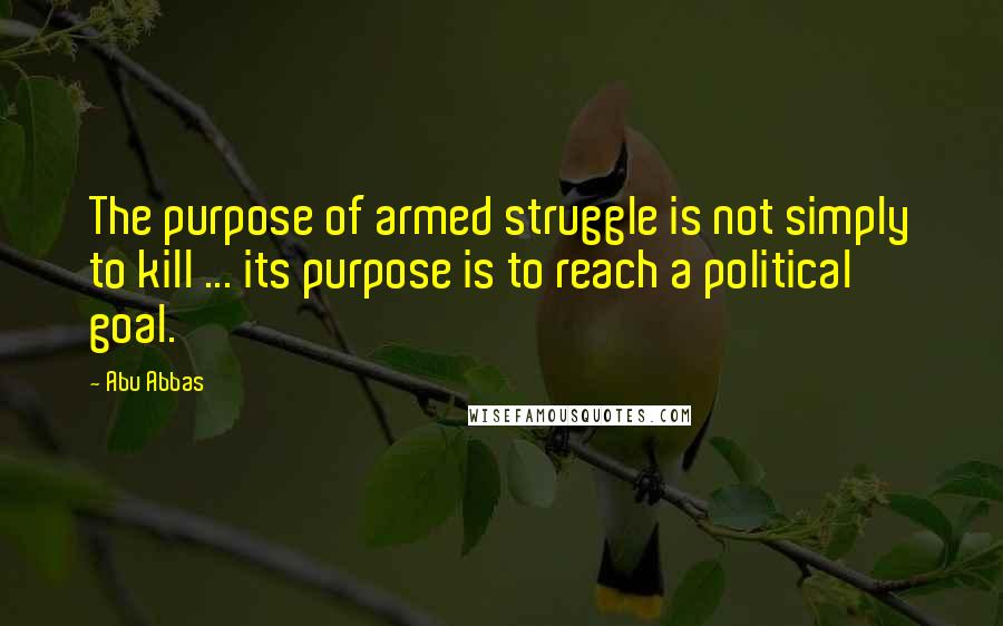 Abu Abbas Quotes: The purpose of armed struggle is not simply to kill ... its purpose is to reach a political goal.