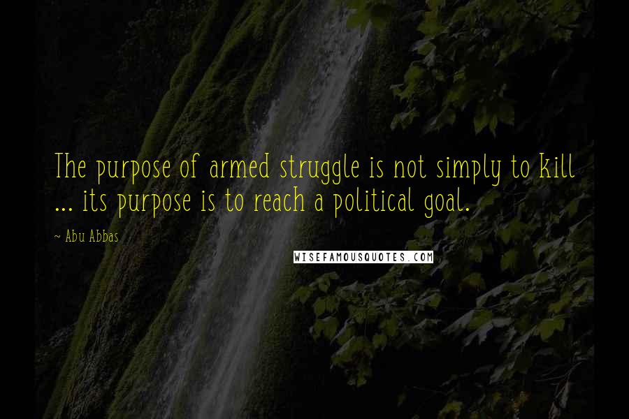 Abu Abbas Quotes: The purpose of armed struggle is not simply to kill ... its purpose is to reach a political goal.