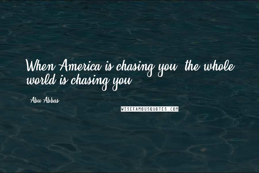 Abu Abbas Quotes: When America is chasing you, the whole world is chasing you.