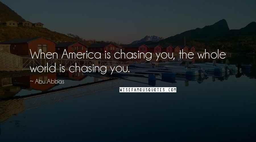 Abu Abbas Quotes: When America is chasing you, the whole world is chasing you.