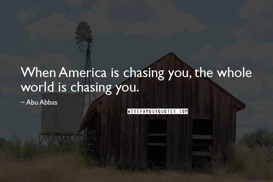 Abu Abbas Quotes: When America is chasing you, the whole world is chasing you.
