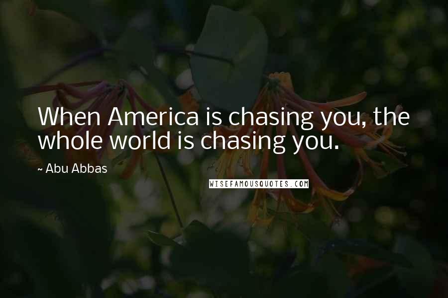 Abu Abbas Quotes: When America is chasing you, the whole world is chasing you.