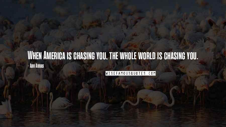 Abu Abbas Quotes: When America is chasing you, the whole world is chasing you.