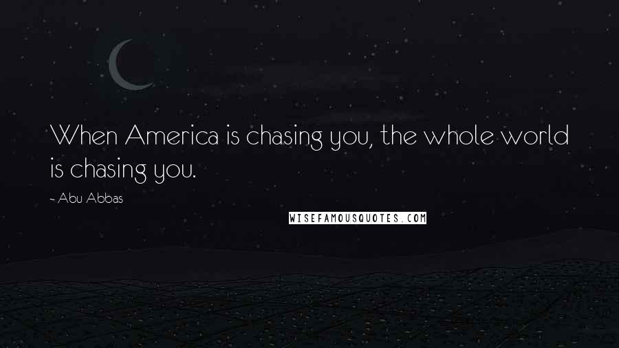 Abu Abbas Quotes: When America is chasing you, the whole world is chasing you.