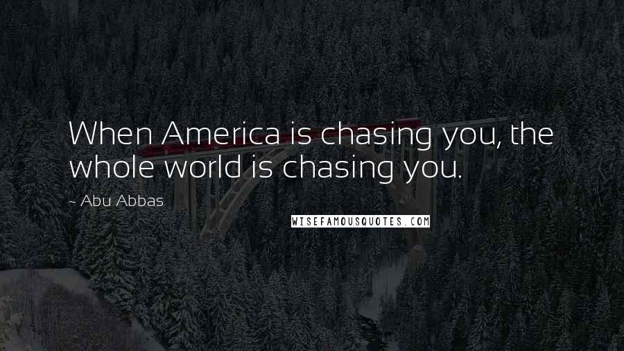 Abu Abbas Quotes: When America is chasing you, the whole world is chasing you.