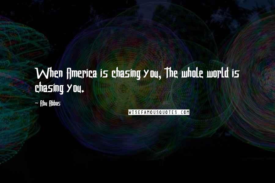Abu Abbas Quotes: When America is chasing you, the whole world is chasing you.