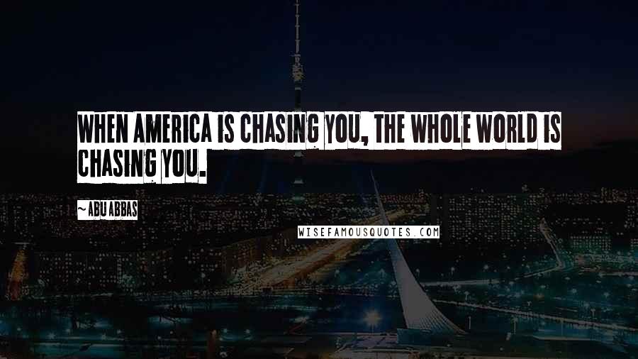 Abu Abbas Quotes: When America is chasing you, the whole world is chasing you.