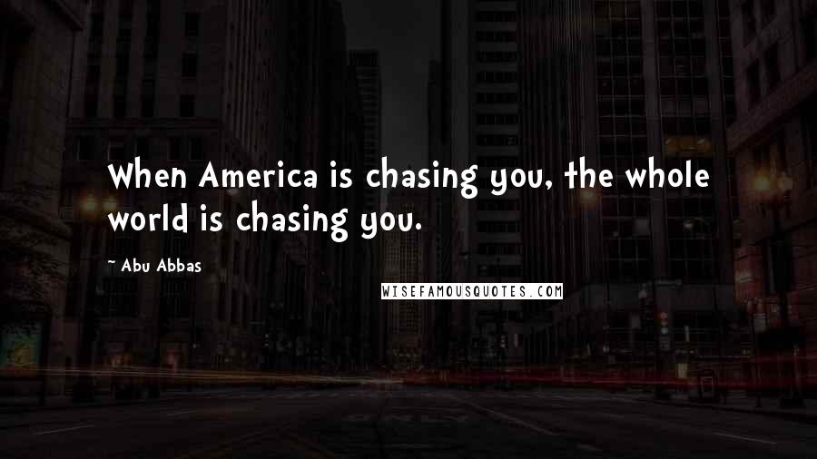 Abu Abbas Quotes: When America is chasing you, the whole world is chasing you.