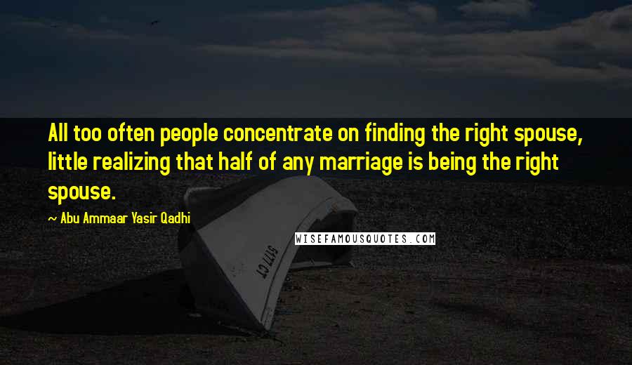 Abu Ammaar Yasir Qadhi Quotes: All too often people concentrate on finding the right spouse, little realizing that half of any marriage is being the right spouse.