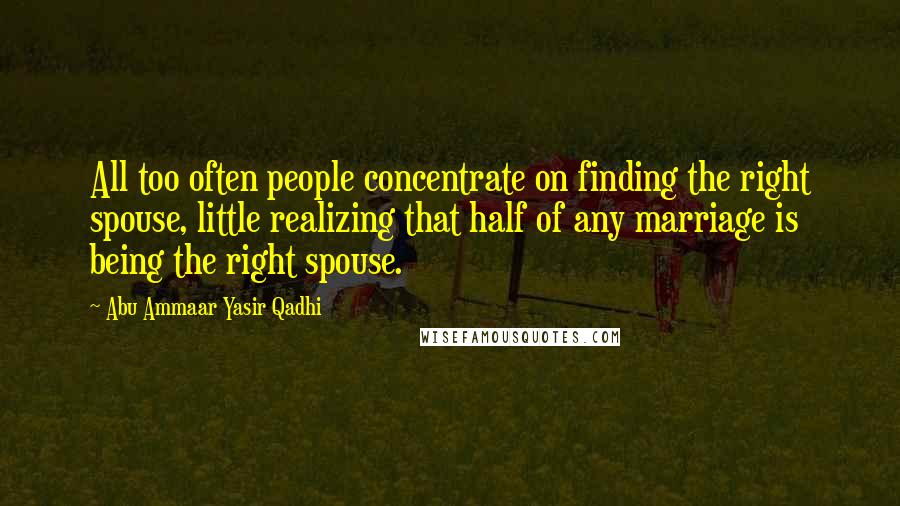 Abu Ammaar Yasir Qadhi Quotes: All too often people concentrate on finding the right spouse, little realizing that half of any marriage is being the right spouse.