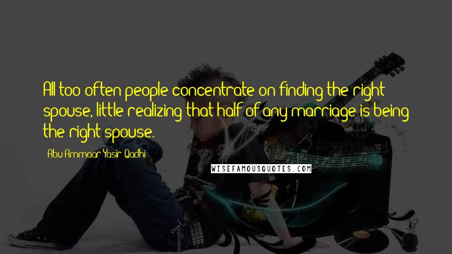 Abu Ammaar Yasir Qadhi Quotes: All too often people concentrate on finding the right spouse, little realizing that half of any marriage is being the right spouse.