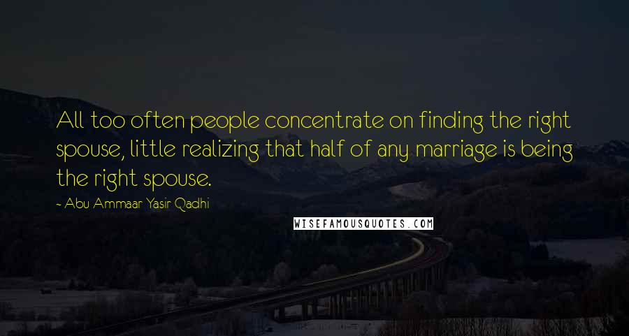 Abu Ammaar Yasir Qadhi Quotes: All too often people concentrate on finding the right spouse, little realizing that half of any marriage is being the right spouse.