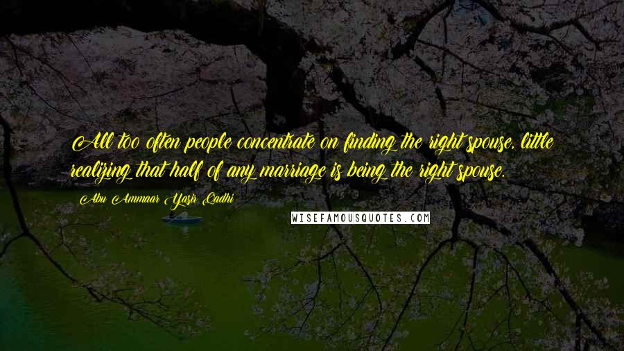 Abu Ammaar Yasir Qadhi Quotes: All too often people concentrate on finding the right spouse, little realizing that half of any marriage is being the right spouse.