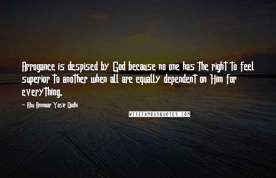 Abu Ammaar Yasir Qadhi Quotes: Arrogance is despised by God because no one has the right to feel superior to another when all are equally dependent on Him for everything.