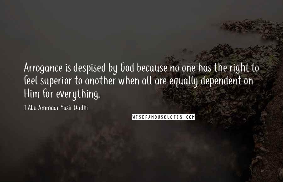 Abu Ammaar Yasir Qadhi Quotes: Arrogance is despised by God because no one has the right to feel superior to another when all are equally dependent on Him for everything.