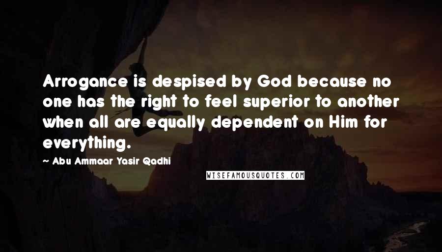 Abu Ammaar Yasir Qadhi Quotes: Arrogance is despised by God because no one has the right to feel superior to another when all are equally dependent on Him for everything.
